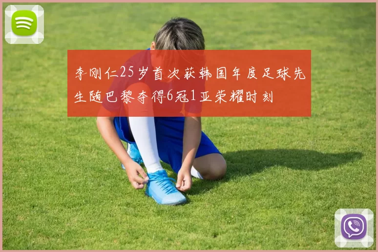 李刚仁25岁首次获韩国年度足球先生随巴黎夺得6冠1亚荣耀时刻