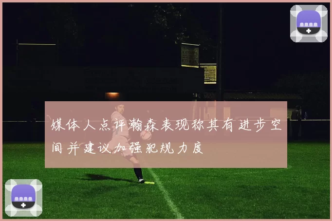 媒体人点评瀚森表现称其有进步空间并建议加强犯规力度