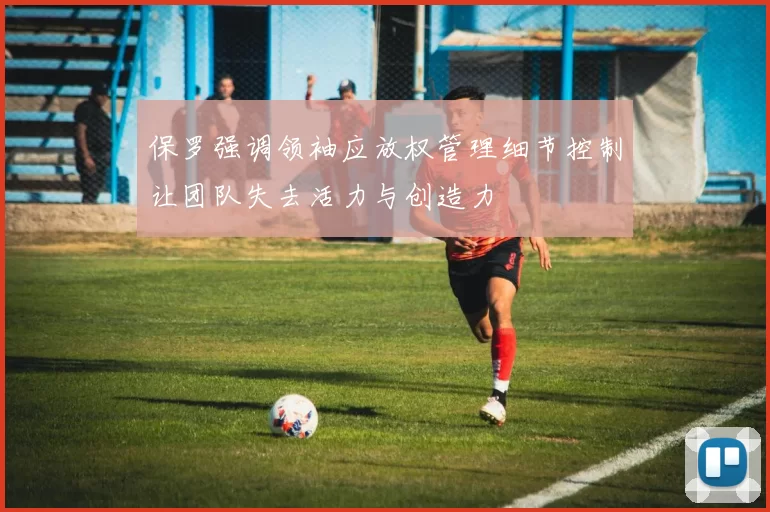 保罗强调领袖应放权管理细节控制让团队失去活力与创造力