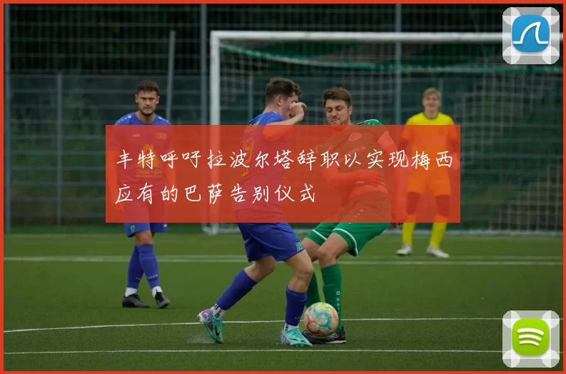 丰特呼吁拉波尔塔辞职以实现梅西应有的巴萨告别仪式