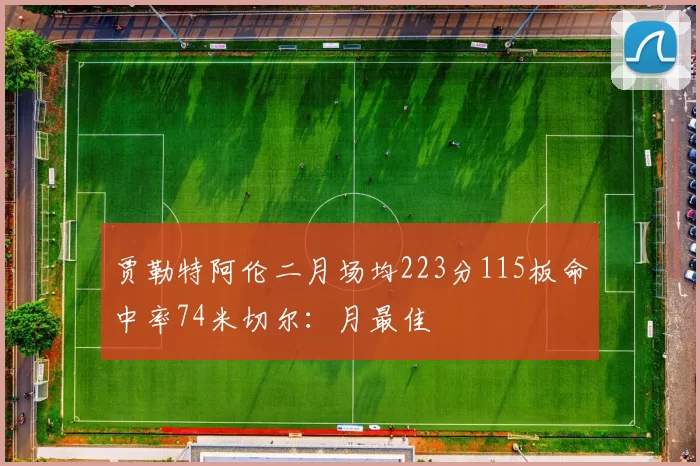 贾勒特阿伦二月场均223分115板命中率74米切尔：月最佳