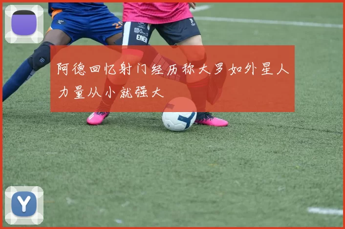 阿德回忆射门经历称大罗如外星人力量从小就强大