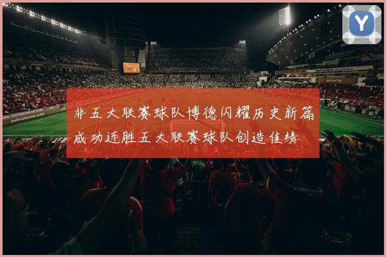 非五大联赛球队博德闪耀历史新篇成功连胜五大联赛球队创造佳绩