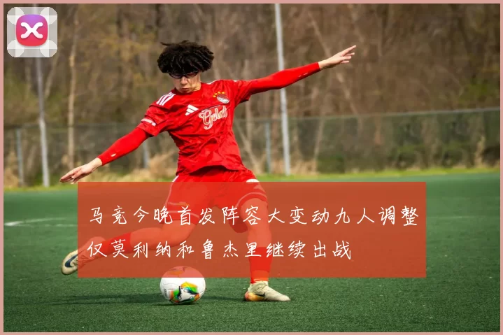 马竞今晚首发阵容大变动九人调整仅莫利纳和鲁杰里继续出战