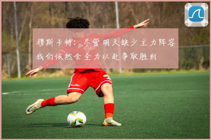 穆斯卡特：尽管明天缺少主力阵容我们依然会全力以赴争取胜利