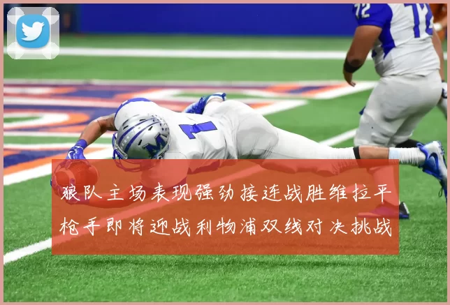 狼队主场表现强劲接连战胜维拉平枪手即将迎战利物浦双线对决挑战升级