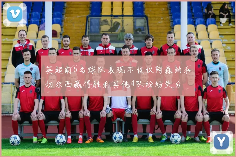 英超前6名球队表现不佳仅阿森纳和切尔西赢得胜利其他4队纷纷失分