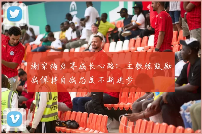 谢宗梅分享成长心路：主教练鼓励我保持自我态度不断进步